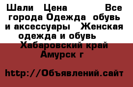 Шали › Цена ­ 3 000 - Все города Одежда, обувь и аксессуары » Женская одежда и обувь   . Хабаровский край,Амурск г.